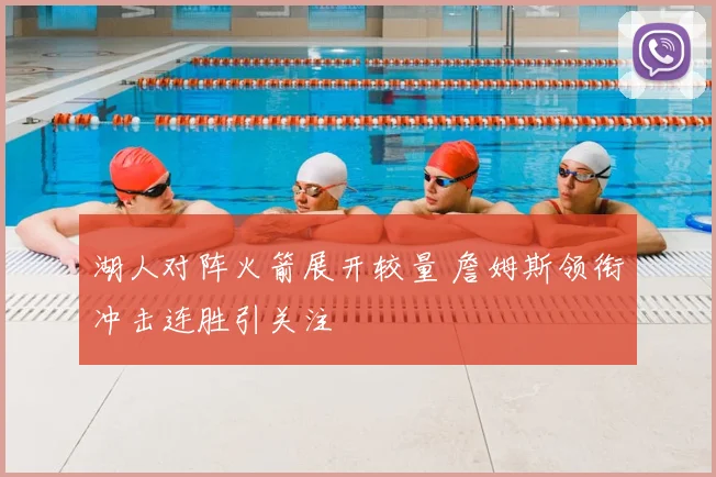 湖人对阵火箭展开较量 詹姆斯领衔冲击连胜引关注