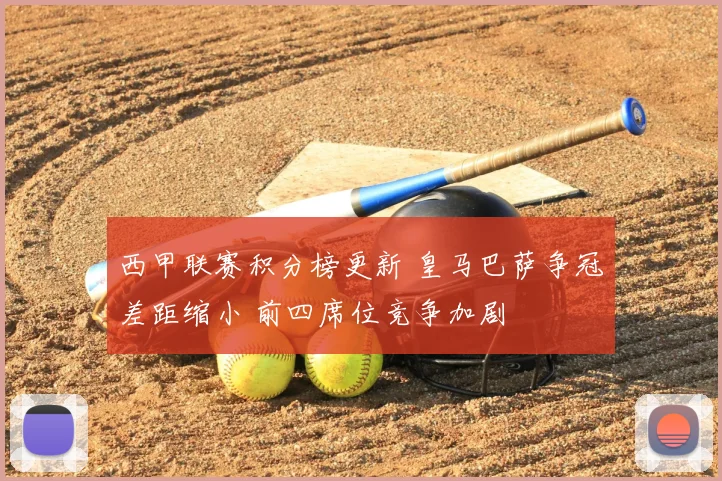 西甲联赛积分榜更新 皇马巴萨争冠差距缩小 前四席位竞争加剧