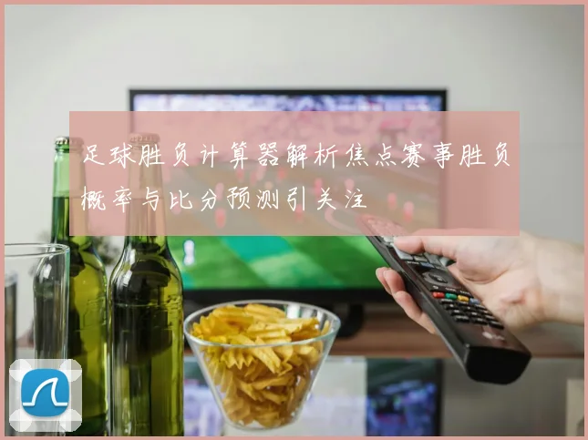 足球胜负计算器解析焦点赛事胜负概率与比分预测引关注