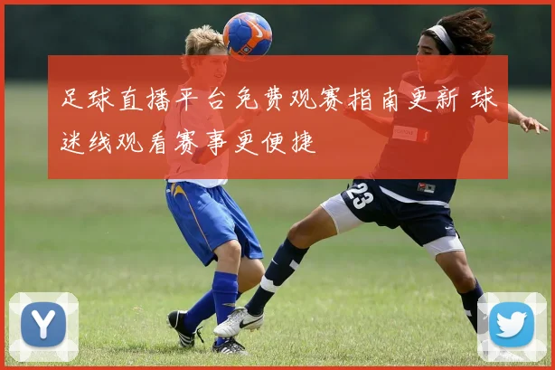足球直播平台免费观赛指南更新 球迷线观看赛事更便捷