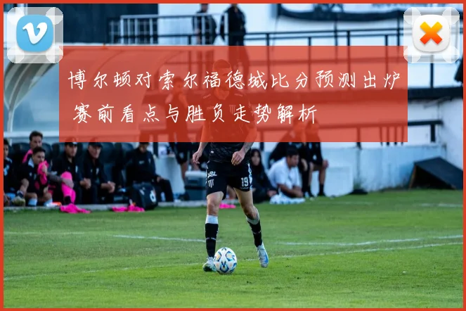 博尔顿对索尔福德城比分预测出炉 赛前看点与胜负走势解析
