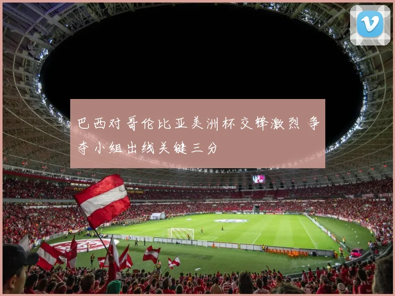 巴西对哥伦比亚美洲杯交锋激烈 争夺小组出线关键三分