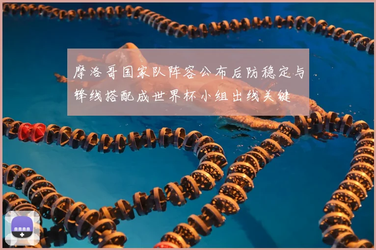 摩洛哥国家队阵容公布后防稳定与锋线搭配成世界杯小组出线关键