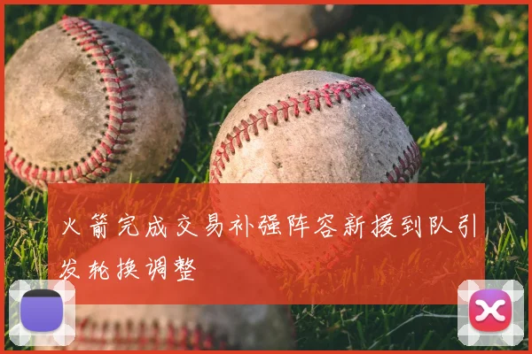 火箭完成交易补强阵容新援到队引发轮换调整