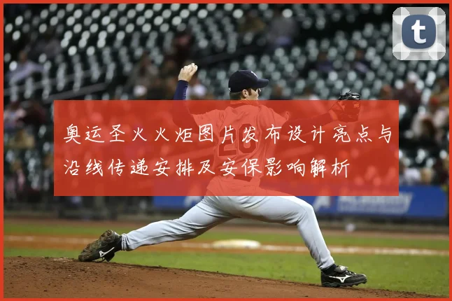 奥运圣火火炬图片发布设计亮点与沿线传递安排及安保影响解析