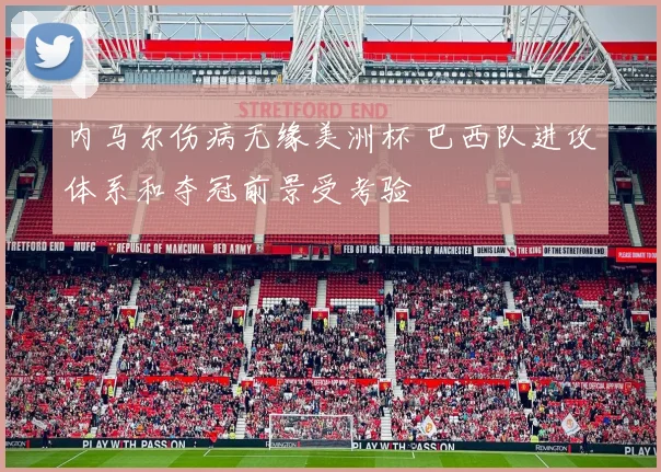 内马尔伤病无缘美洲杯 巴西队进攻体系和夺冠前景受考验