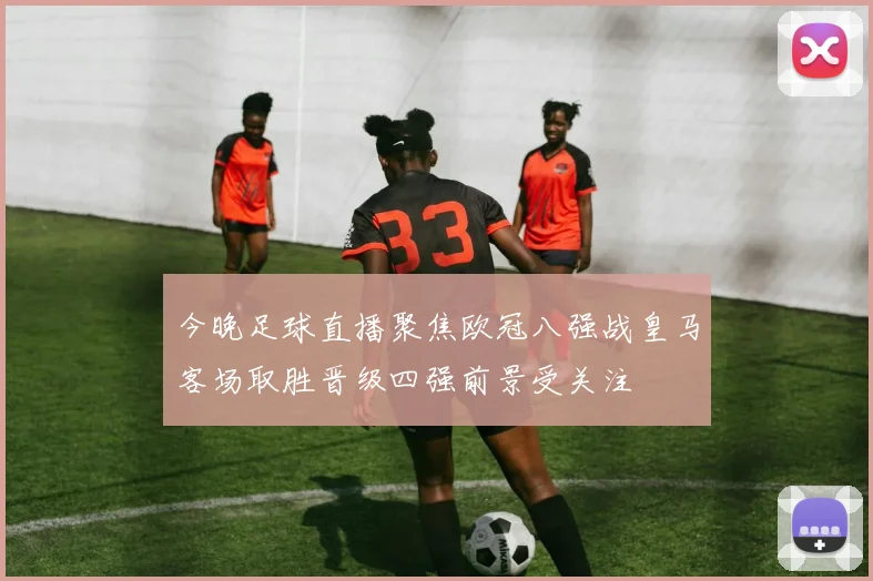 今晚足球直播聚焦欧冠八强战皇马客场取胜晋级四强前景受关注
