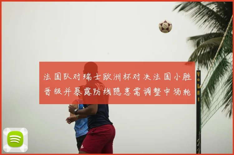 法国队对瑞士欧洲杯对决法国小胜晋级并暴露防线隐患需调整中场轮换