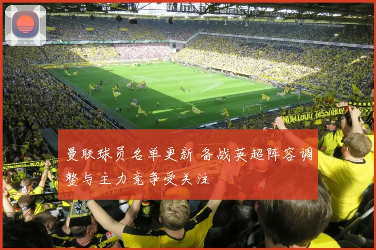 曼联球员名单更新 备战英超阵容调整与主力竞争受关注