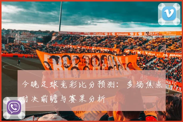今晚足球竞彩比分预测：多场焦点对决前瞻与赛果分析