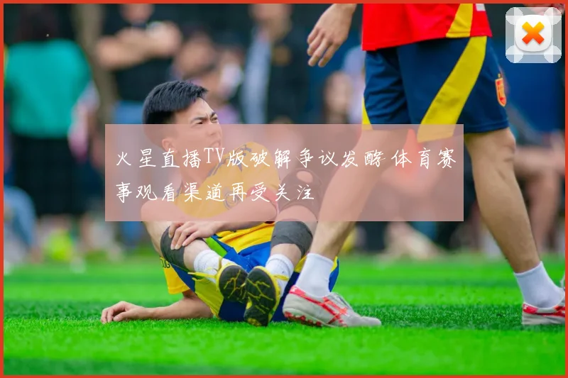 火星直播TV版破解争议发酵 体育赛事观看渠道再受关注