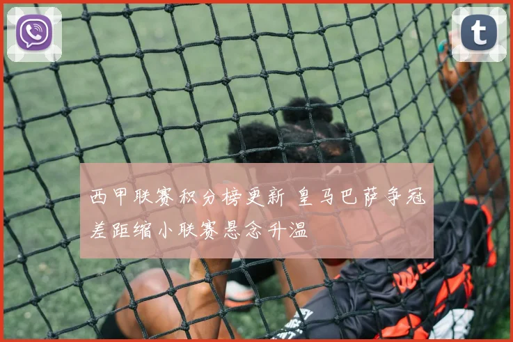 西甲联赛积分榜更新 皇马巴萨争冠差距缩小联赛悬念升温