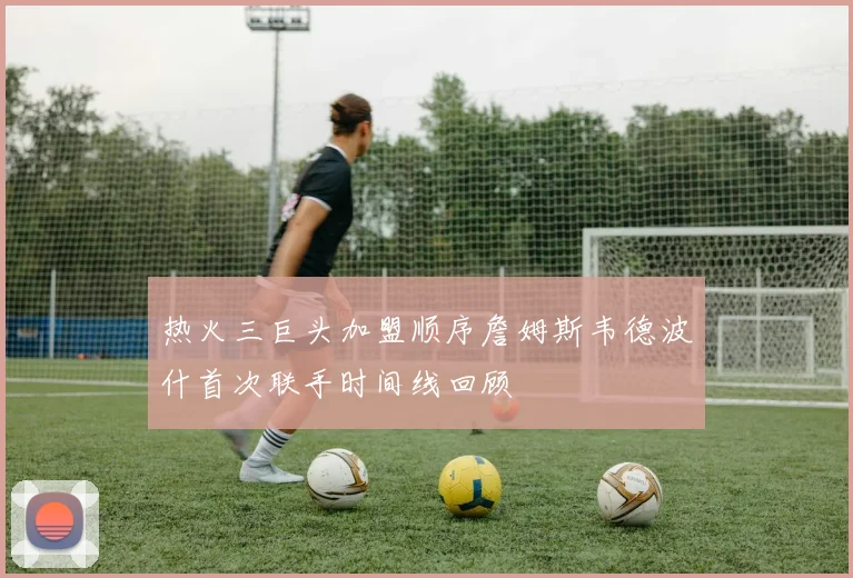 热火三巨头加盟顺序詹姆斯韦德波什首次联手时间线回顾