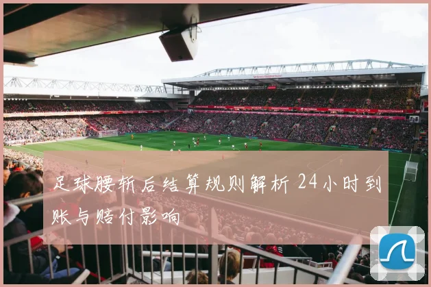 足球腰斩后结算规则解析 24小时到账与赔付影响