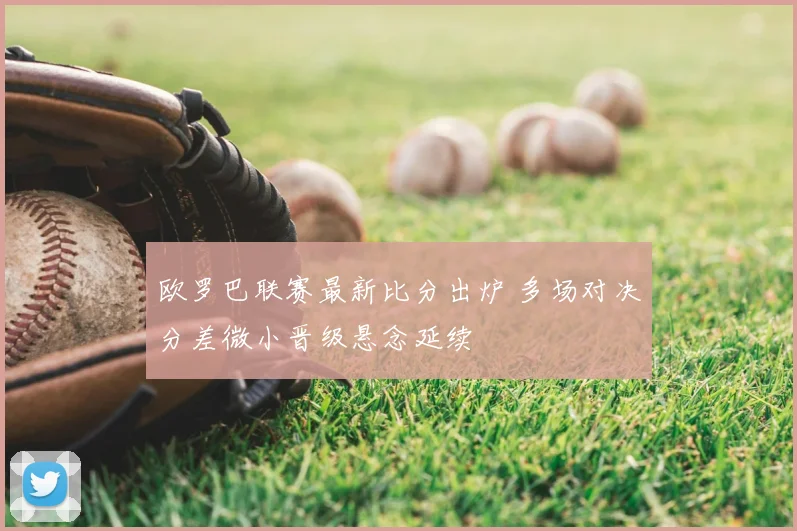 欧罗巴联赛最新比分出炉 多场对决分差微小晋级悬念延续