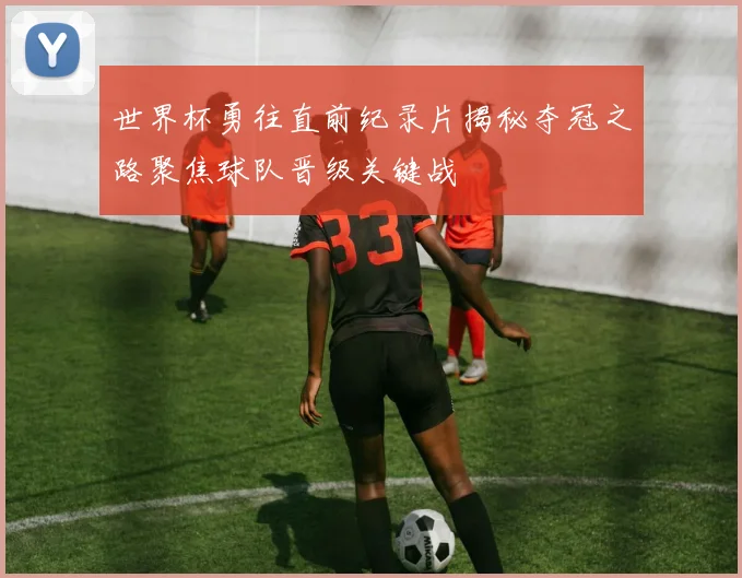 世界杯勇往直前纪录片揭秘夺冠之路聚焦球队晋级关键战