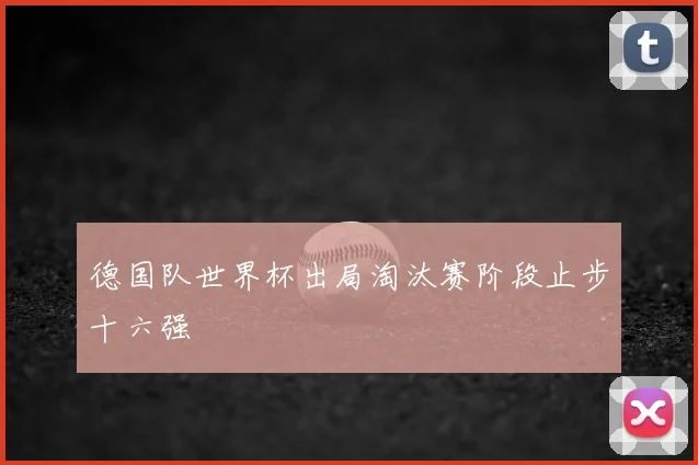 德国队世界杯出局淘汰赛阶段止步十六强