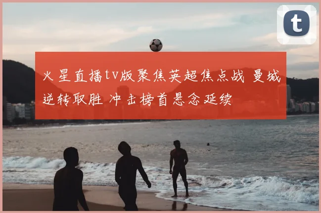 火星直播tv版聚焦英超焦点战 曼城逆转取胜 冲击榜首悬念延续
