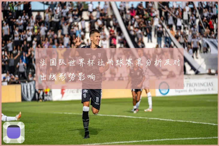 法国队世界杯让两球赛果分析及对出线形势影响