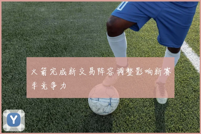 火箭完成新交易阵容调整影响新赛季竞争力