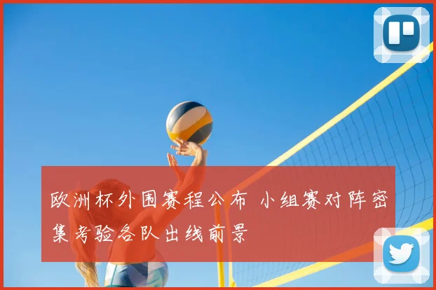 欧洲杯外围赛程公布 小组赛对阵密集考验各队出线前景
