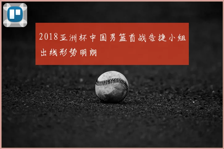 2018亚洲杯中国男篮首战告捷小组出线形势明朗