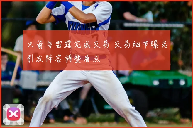 火箭与雷霆完成交易 交易细节曝光引发阵容调整看点