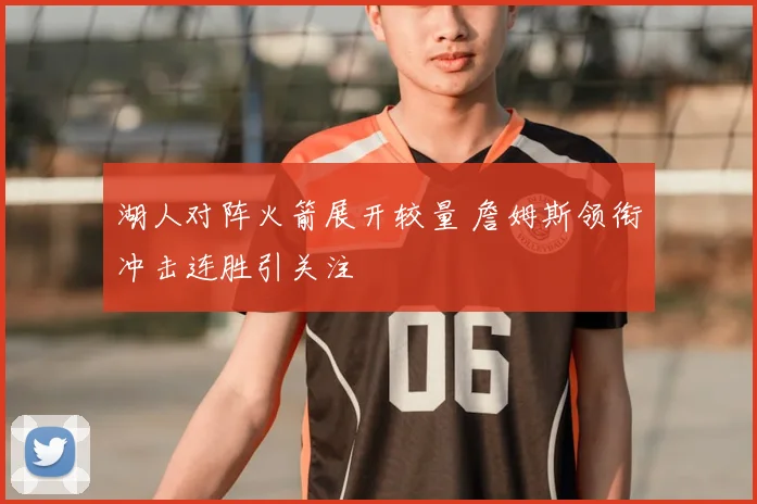 湖人对阵火箭展开较量 詹姆斯领衔冲击连胜引关注