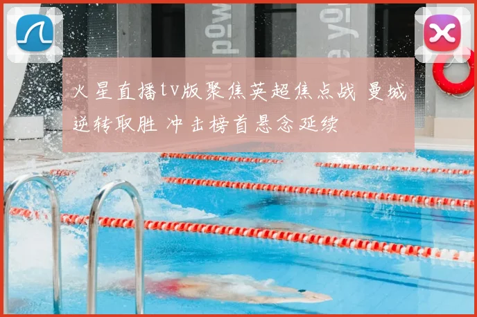 火星直播tv版聚焦英超焦点战 曼城逆转取胜 冲击榜首悬念延续