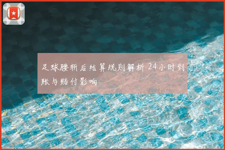 足球腰斩后结算规则解析 24小时到账与赔付影响