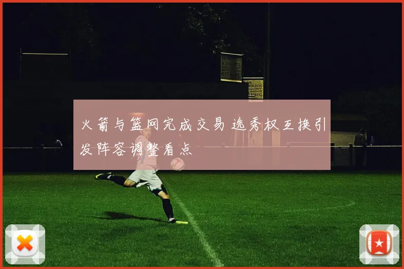 火箭与篮网完成交易 选秀权互换引发阵容调整看点