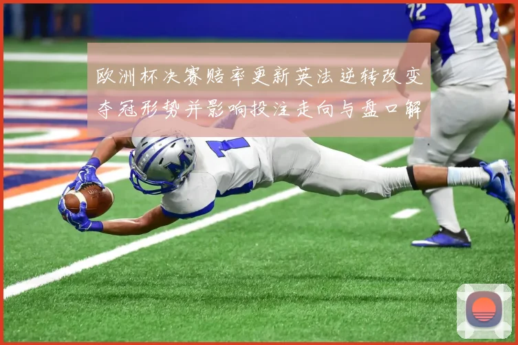 欧洲杯决赛赔率更新英法逆转改变夺冠形势并影响投注走向与盘口解读