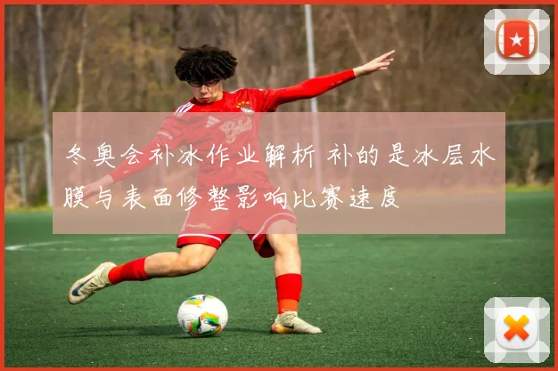 冬奥会补冰作业解析 补的是冰层水膜与表面修整影响比赛速度