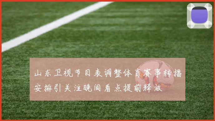 山东卫视节目表调整体育赛事转播安排引关注晚间看点提前释放