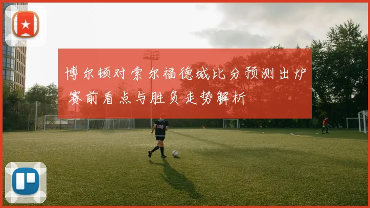 博尔顿对索尔福德城比分预测出炉 赛前看点与胜负走势解析