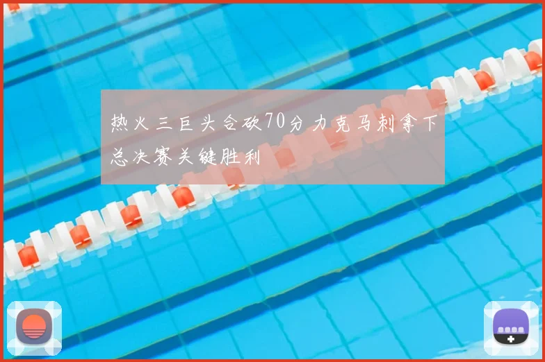 热火三巨头合砍70分力克马刺拿下总决赛关键胜利