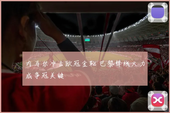 内马尔冲击欧冠金靴 巴黎锋线火力成争冠关键