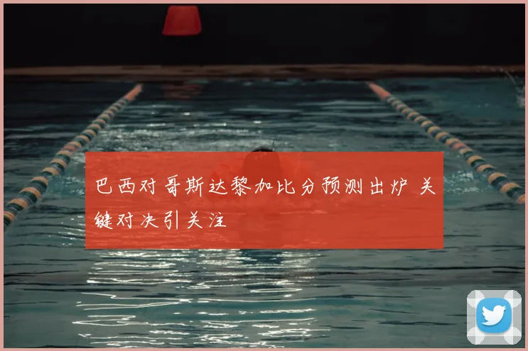 巴西对哥斯达黎加比分预测出炉 关键对决引关注