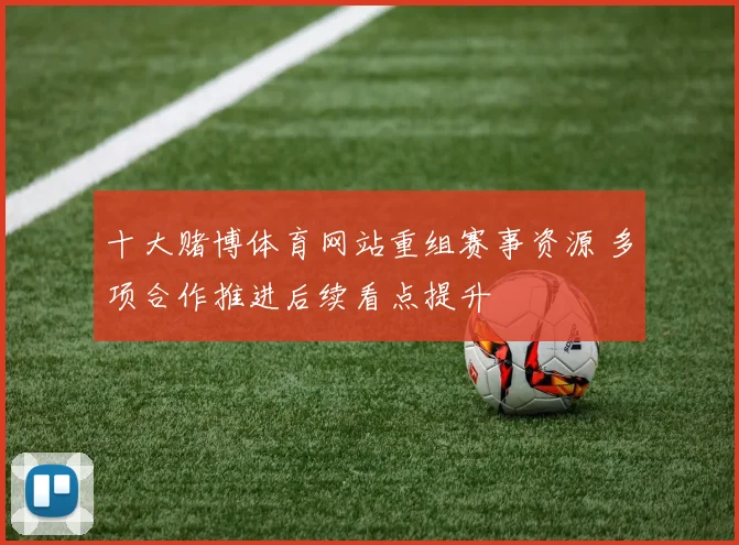 十大赌博体育网站重组赛事资源 多项合作推进后续看点提升