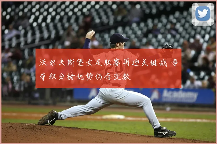 沃尔夫斯堡女足联赛再迎关键战 争夺积分榜优势仍存变数