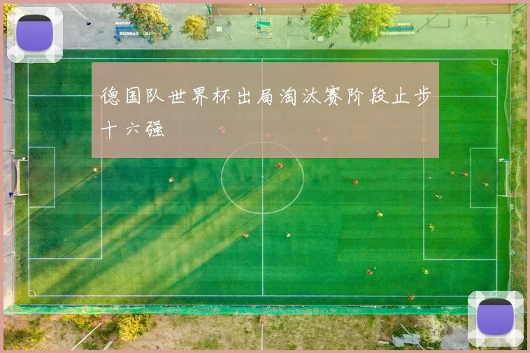 德国队世界杯出局淘汰赛阶段止步十六强