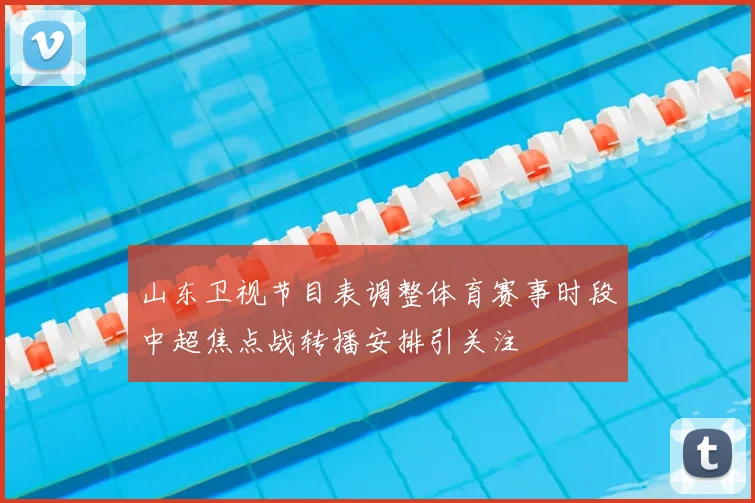 山东卫视节目表调整体育赛事时段中超焦点战转播安排引关注