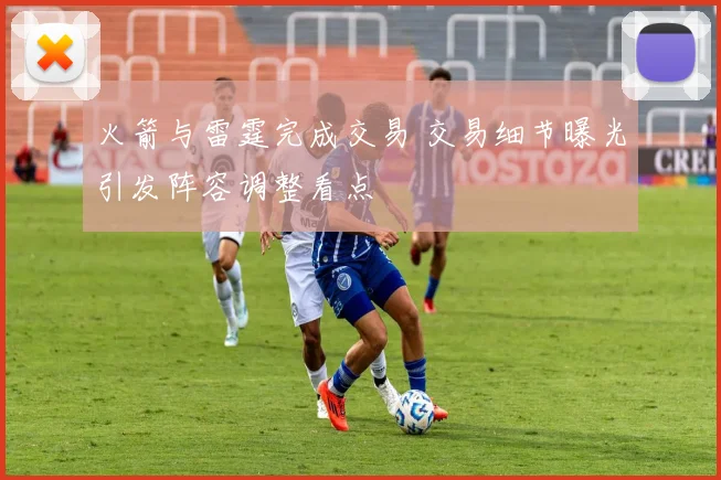 火箭与雷霆完成交易 交易细节曝光引发阵容调整看点