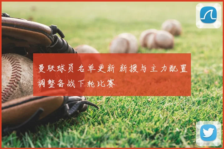 曼联球员名单更新 新援与主力配置调整备战下轮比赛