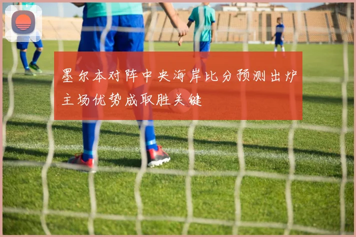 墨尔本对阵中央海岸比分预测出炉主场优势成取胜关键