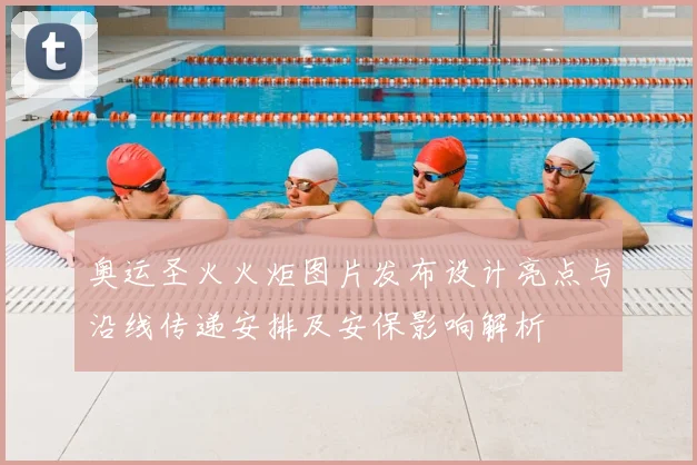 奥运圣火火炬图片发布设计亮点与沿线传递安排及安保影响解析