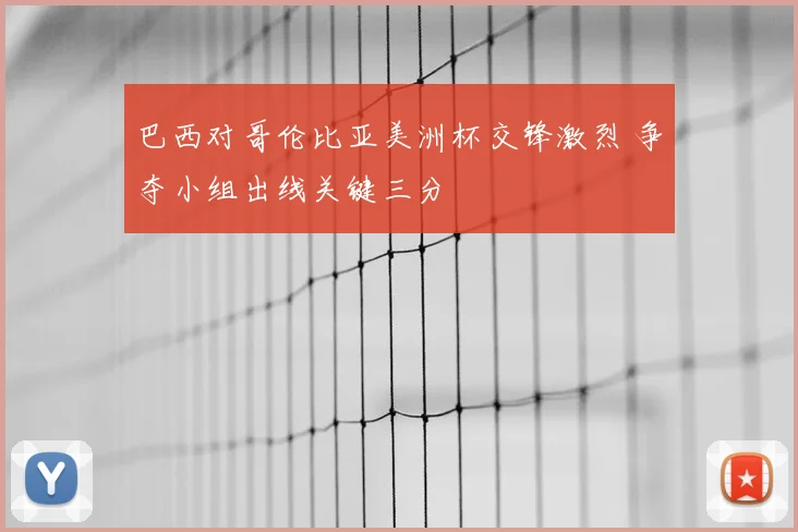 巴西对哥伦比亚美洲杯交锋激烈 争夺小组出线关键三分