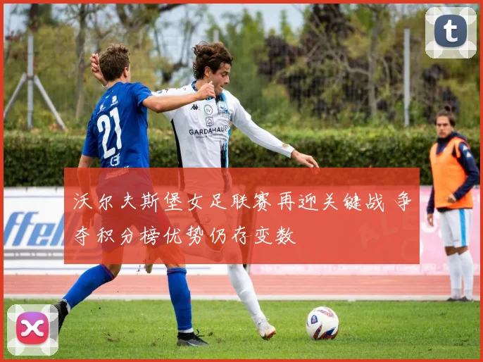 沃尔夫斯堡女足联赛再迎关键战 争夺积分榜优势仍存变数