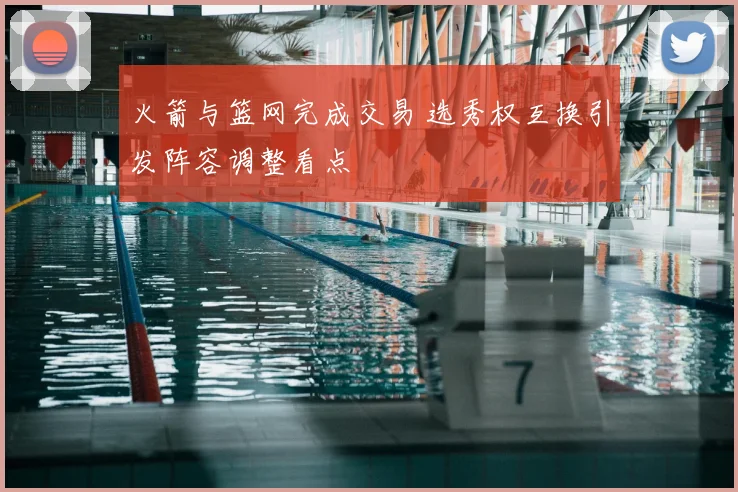 火箭与篮网完成交易 选秀权互换引发阵容调整看点