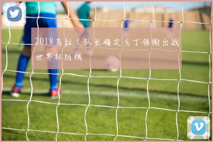 2018乌拉圭队长确定戈丁领衔出战世界杯防线